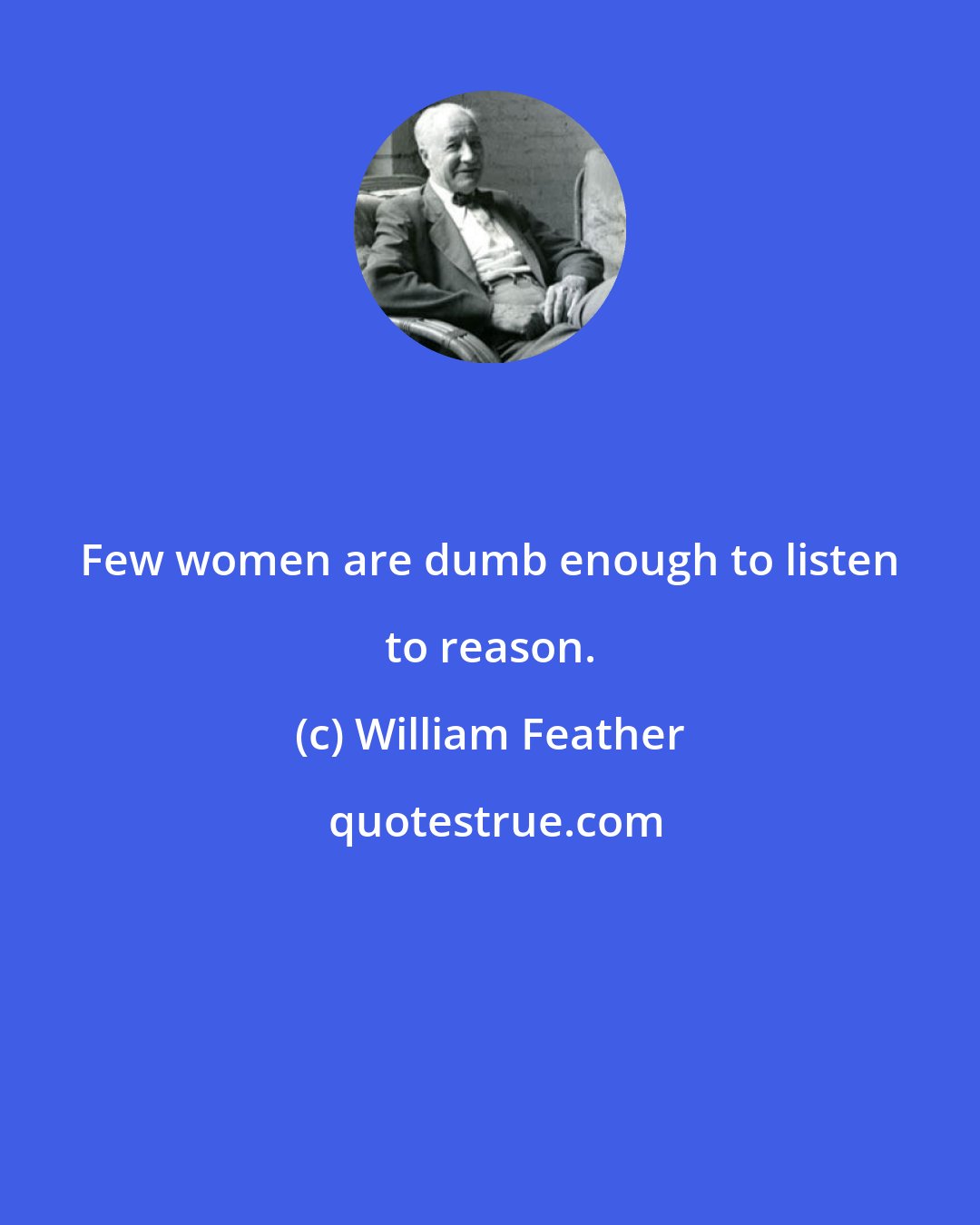 William Feather: Few women are dumb enough to listen to reason.