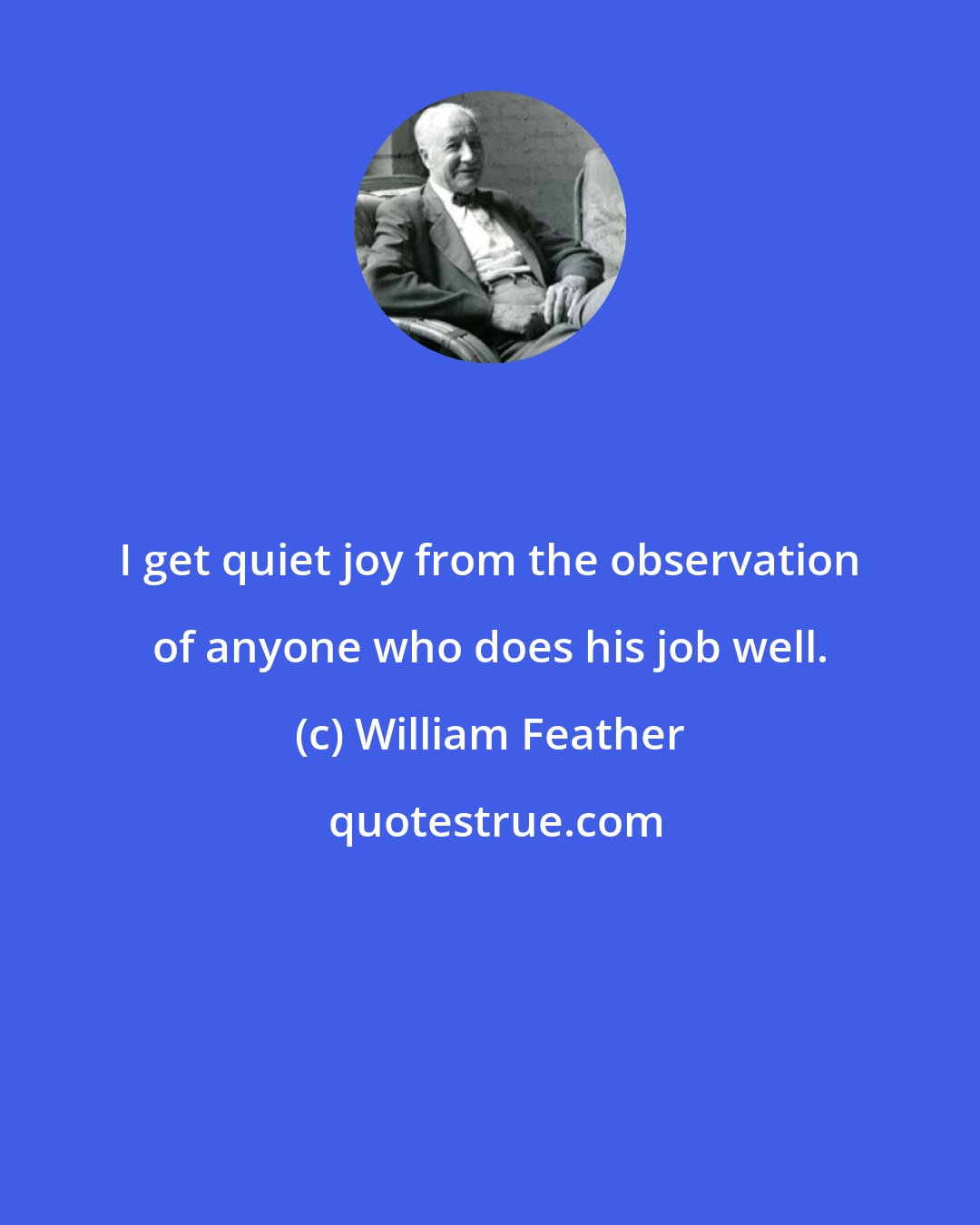 William Feather: I get quiet joy from the observation of anyone who does his job well.