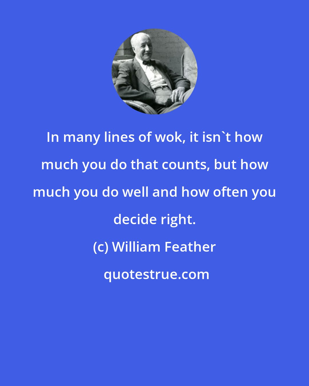 William Feather: In many lines of wok, it isn't how much you do that counts, but how much you do well and how often you decide right.