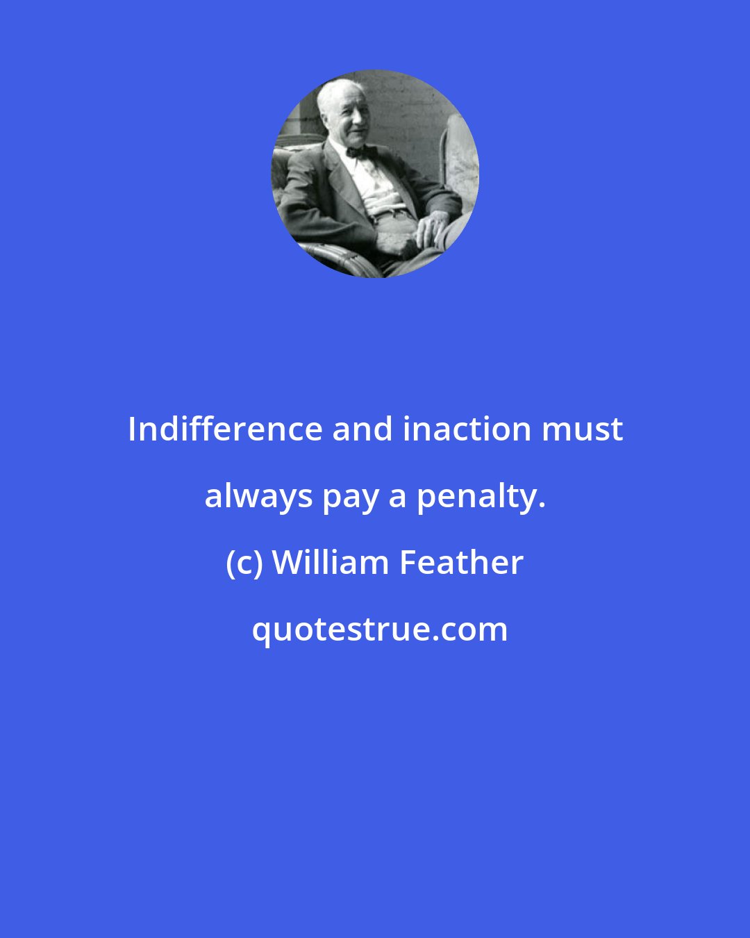 William Feather: Indifference and inaction must always pay a penalty.