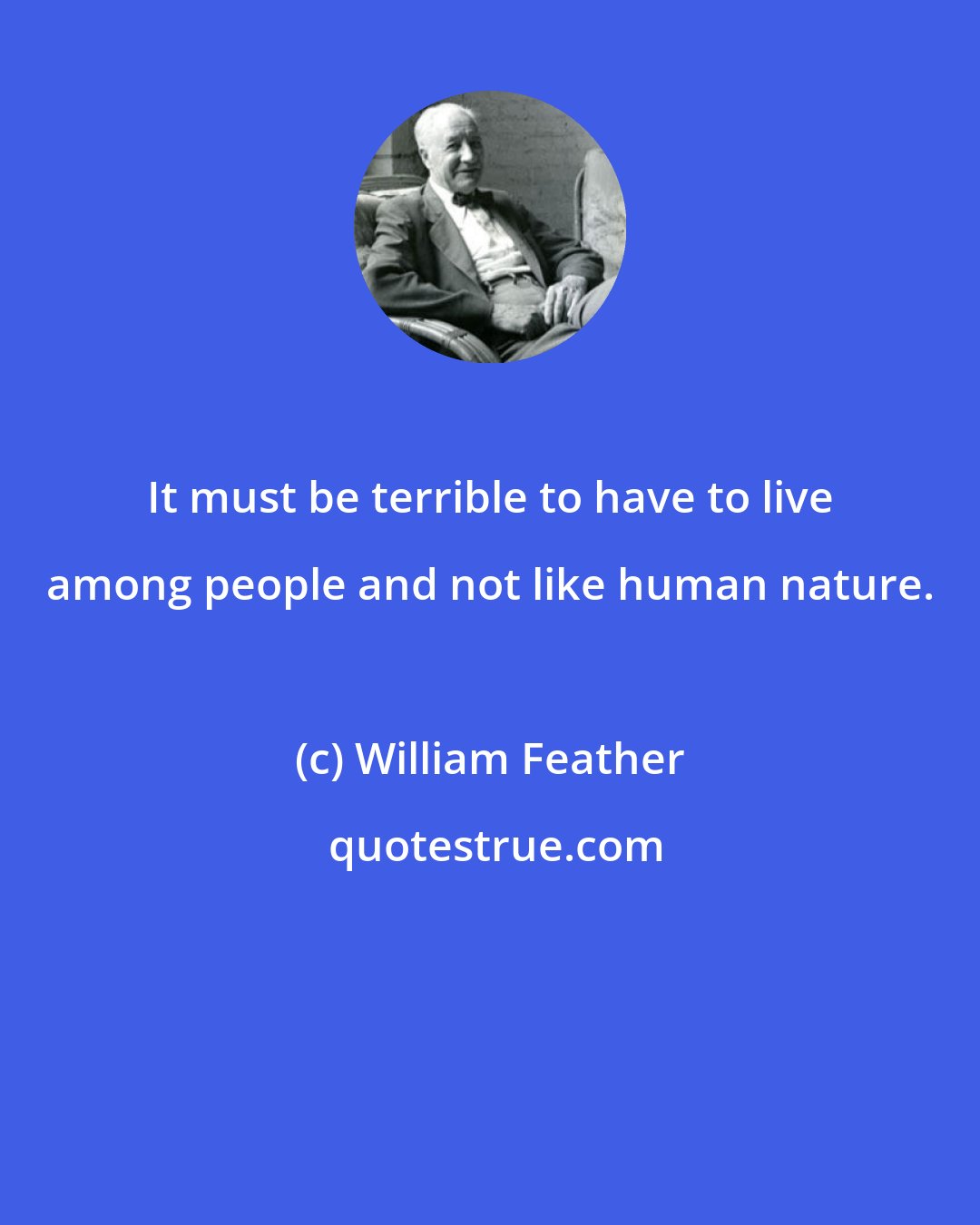 William Feather: It must be terrible to have to live among people and not like human nature.