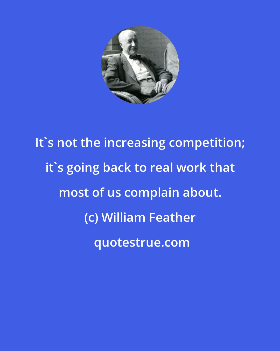 William Feather: It's not the increasing competition; it's going back to real work that most of us complain about.