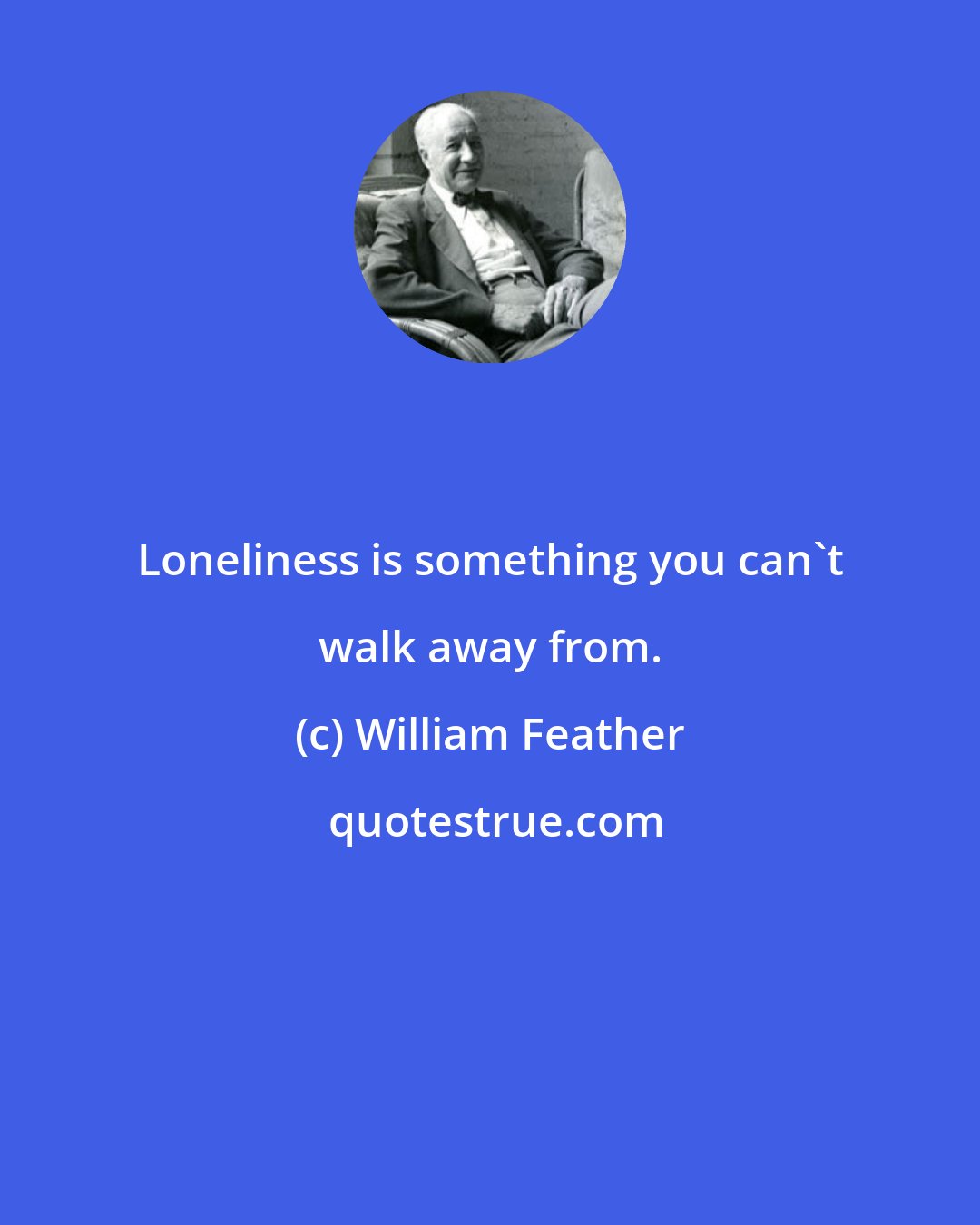 William Feather: Loneliness is something you can't walk away from.