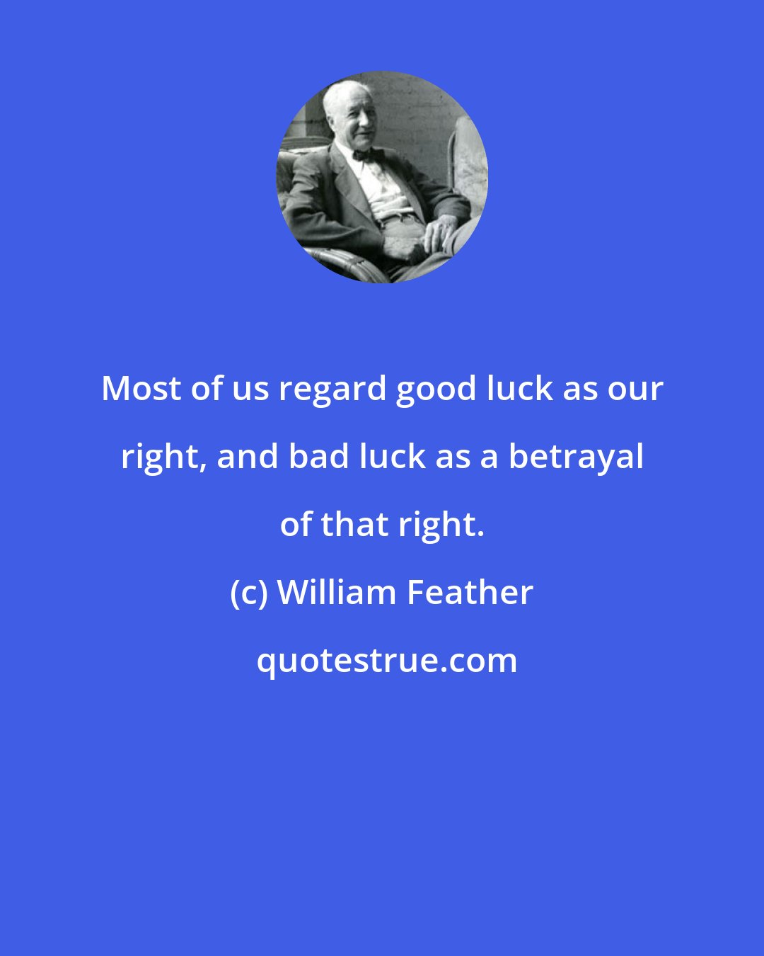 William Feather: Most of us regard good luck as our right, and bad luck as a betrayal of that right.