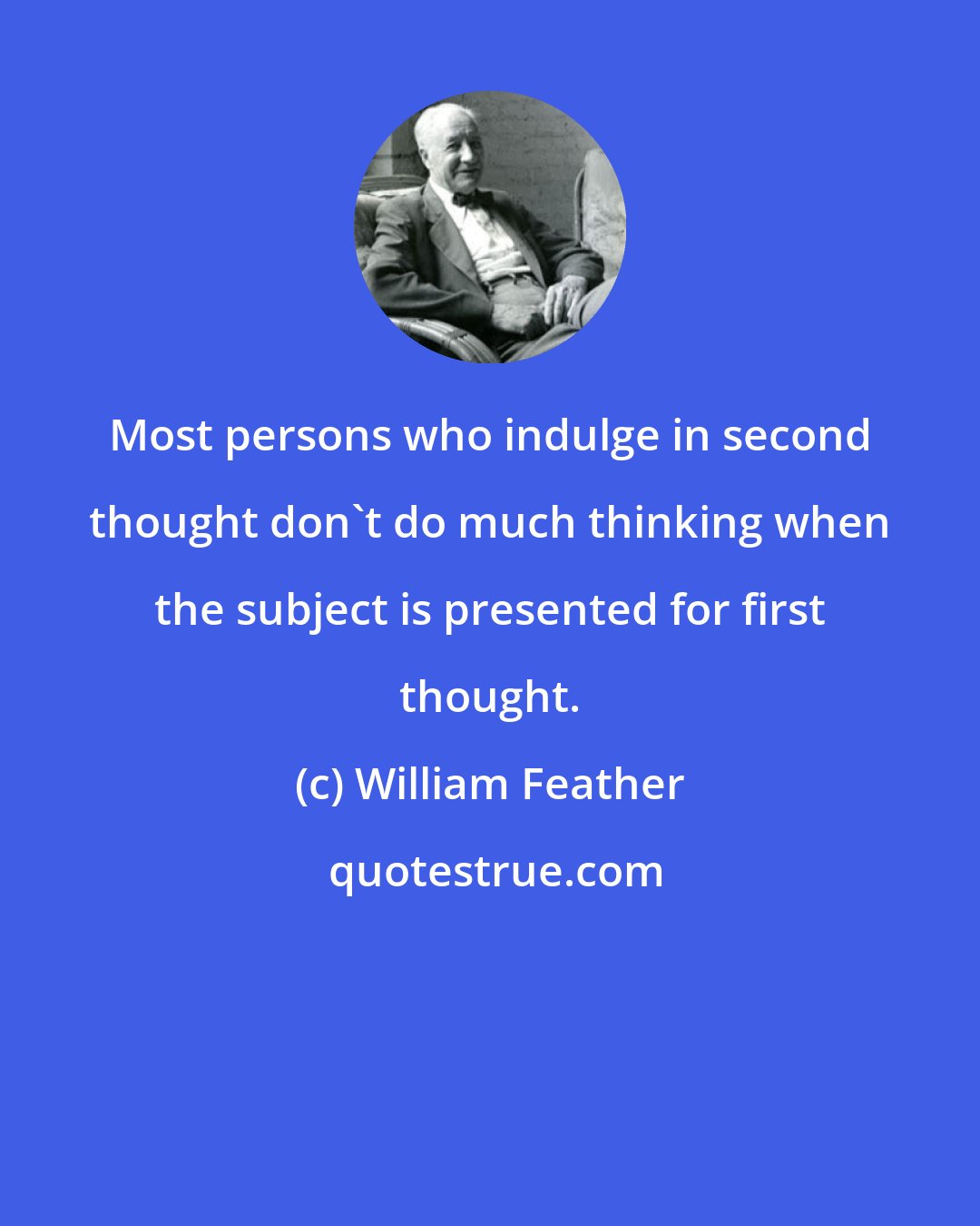 William Feather: Most persons who indulge in second thought don't do much thinking when the subject is presented for first thought.