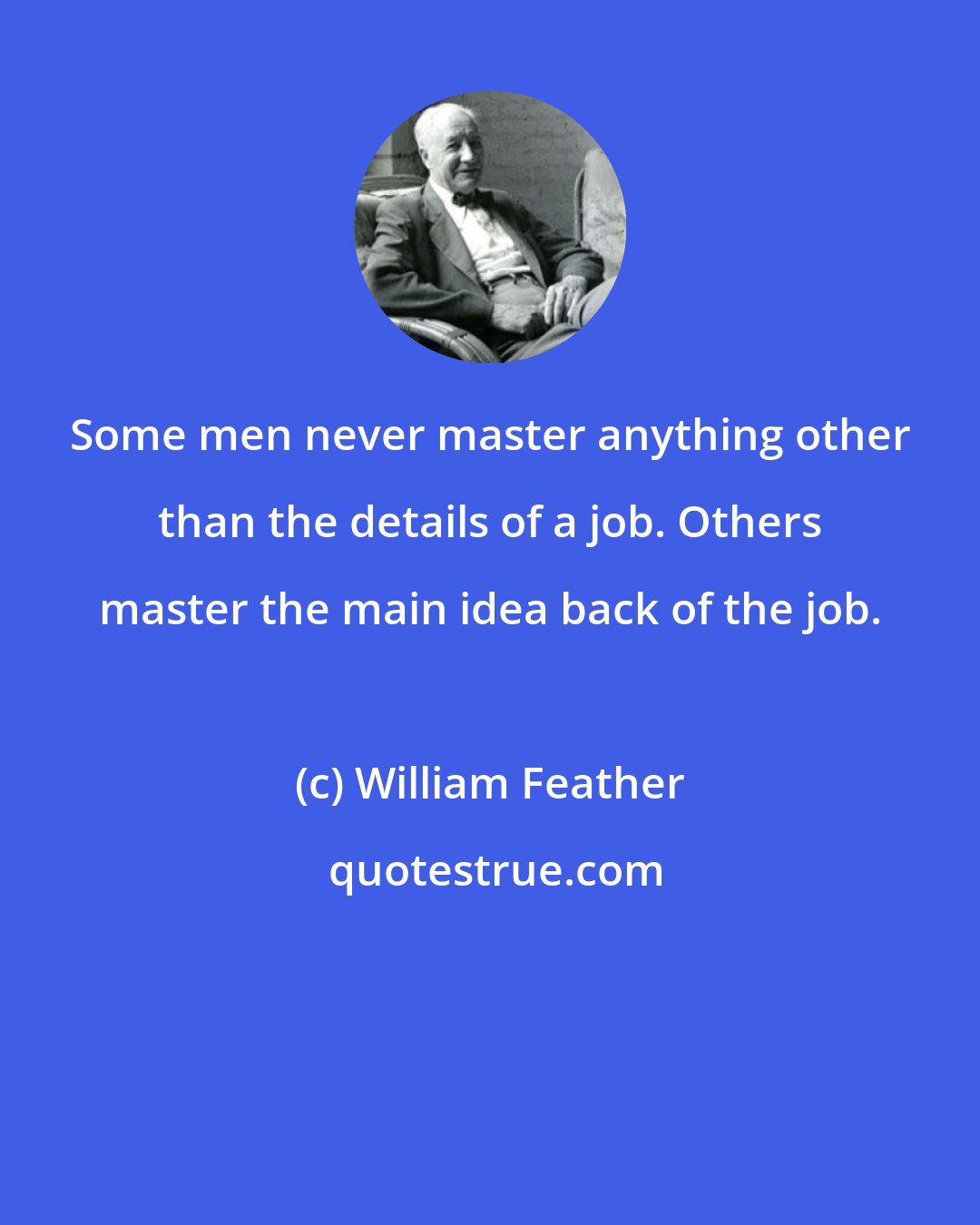 William Feather: Some men never master anything other than the details of a job. Others master the main idea back of the job.