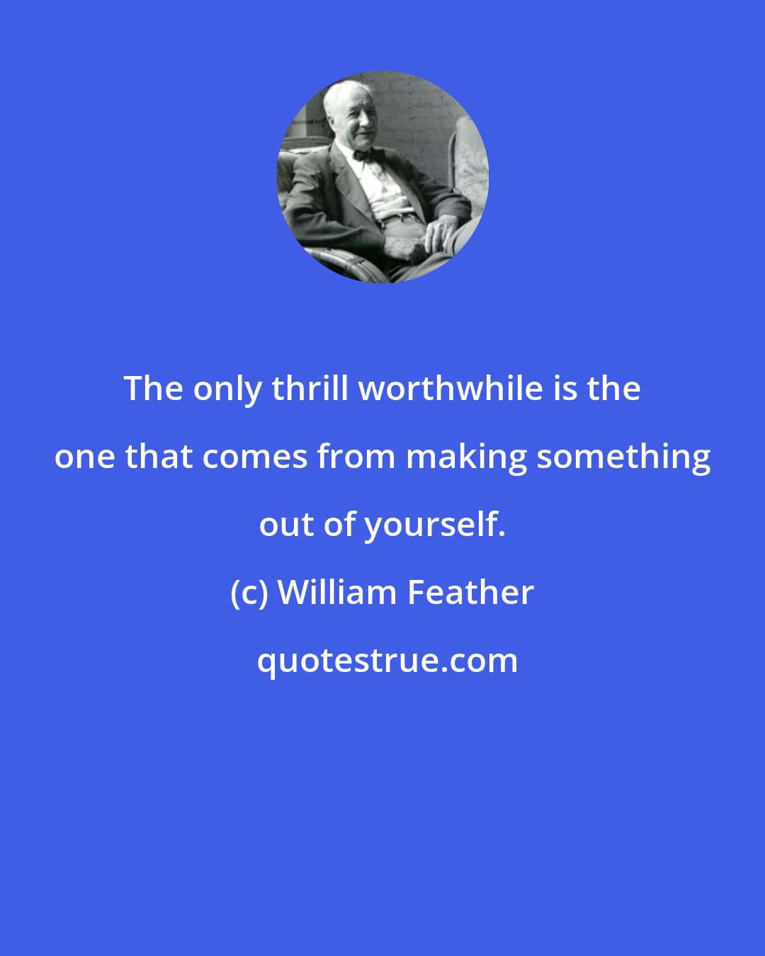 William Feather: The only thrill worthwhile is the one that comes from making something out of yourself.