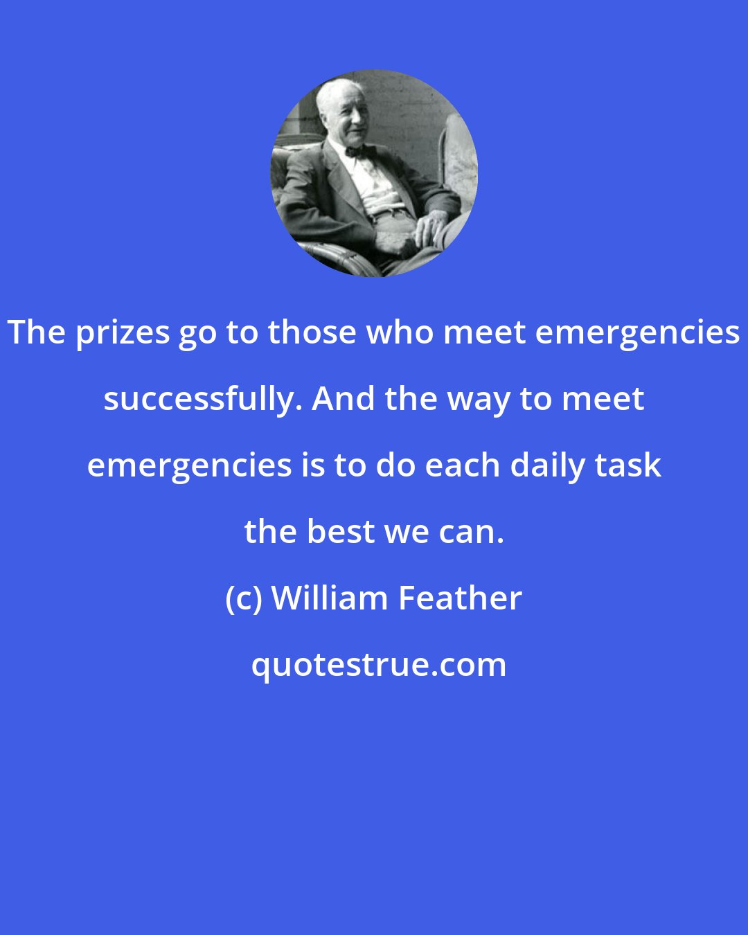 William Feather: The prizes go to those who meet emergencies successfully. And the way to meet emergencies is to do each daily task the best we can.