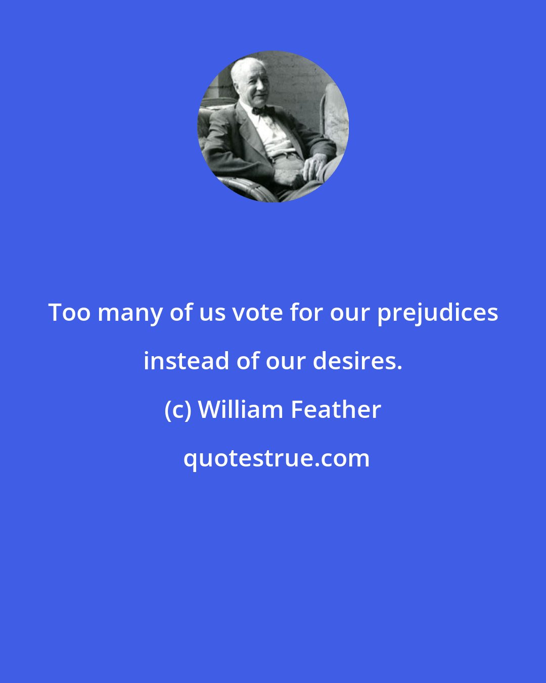 William Feather: Too many of us vote for our prejudices instead of our desires.