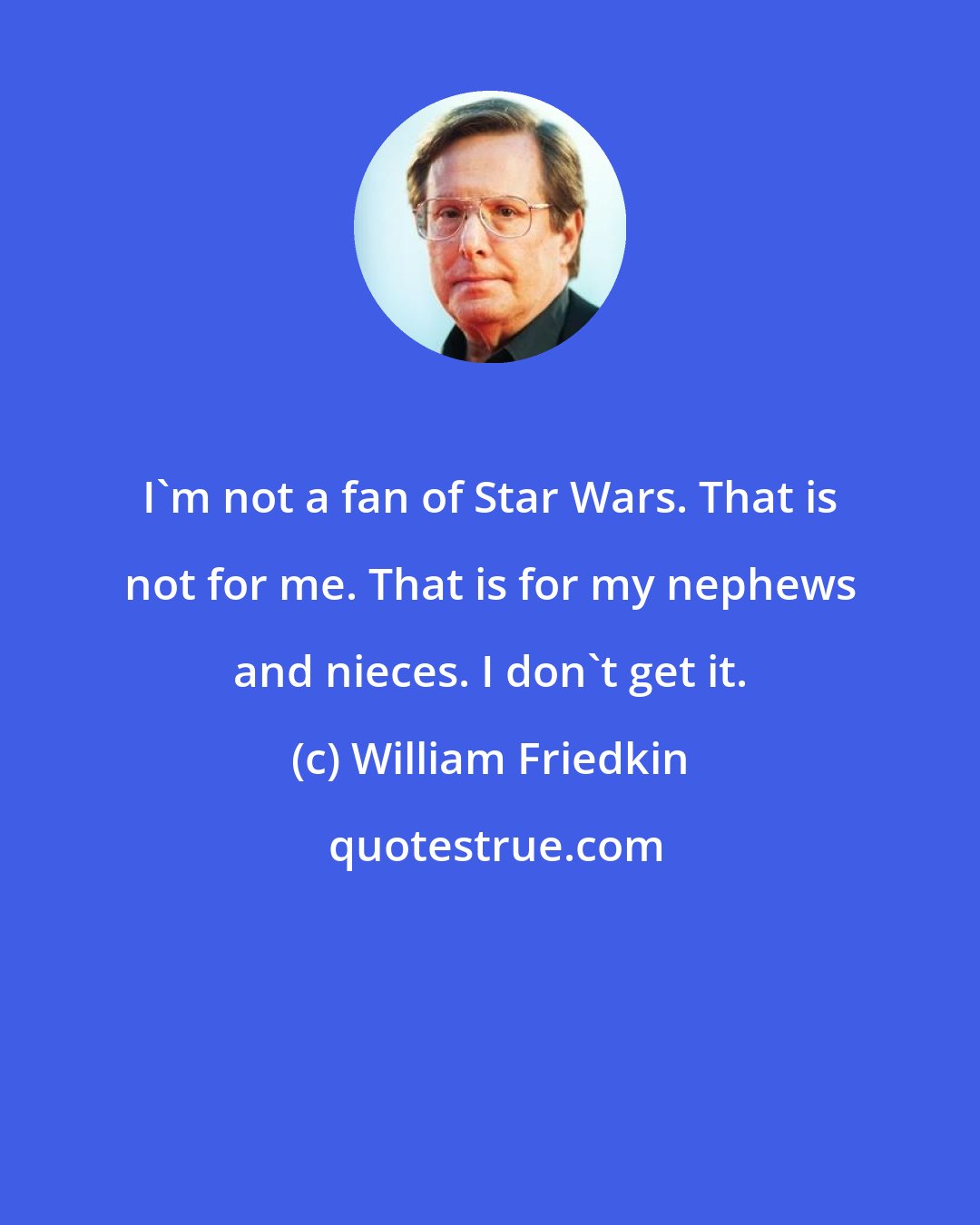 William Friedkin: I'm not a fan of Star Wars. That is not for me. That is for my nephews and nieces. I don't get it.