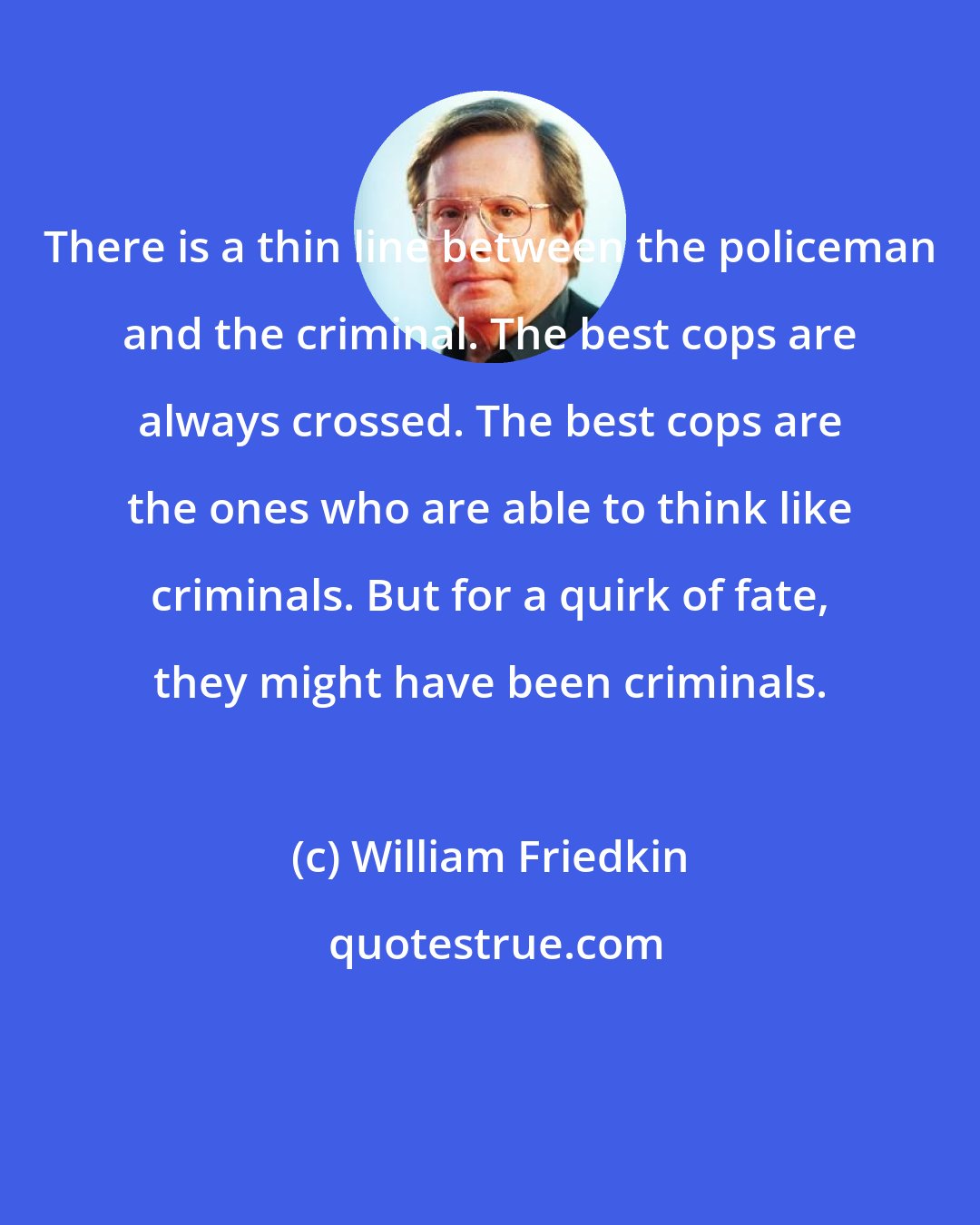 William Friedkin: There is a thin line between the policeman and the criminal. The best cops are always crossed. The best cops are the ones who are able to think like criminals. But for a quirk of fate, they might have been criminals.