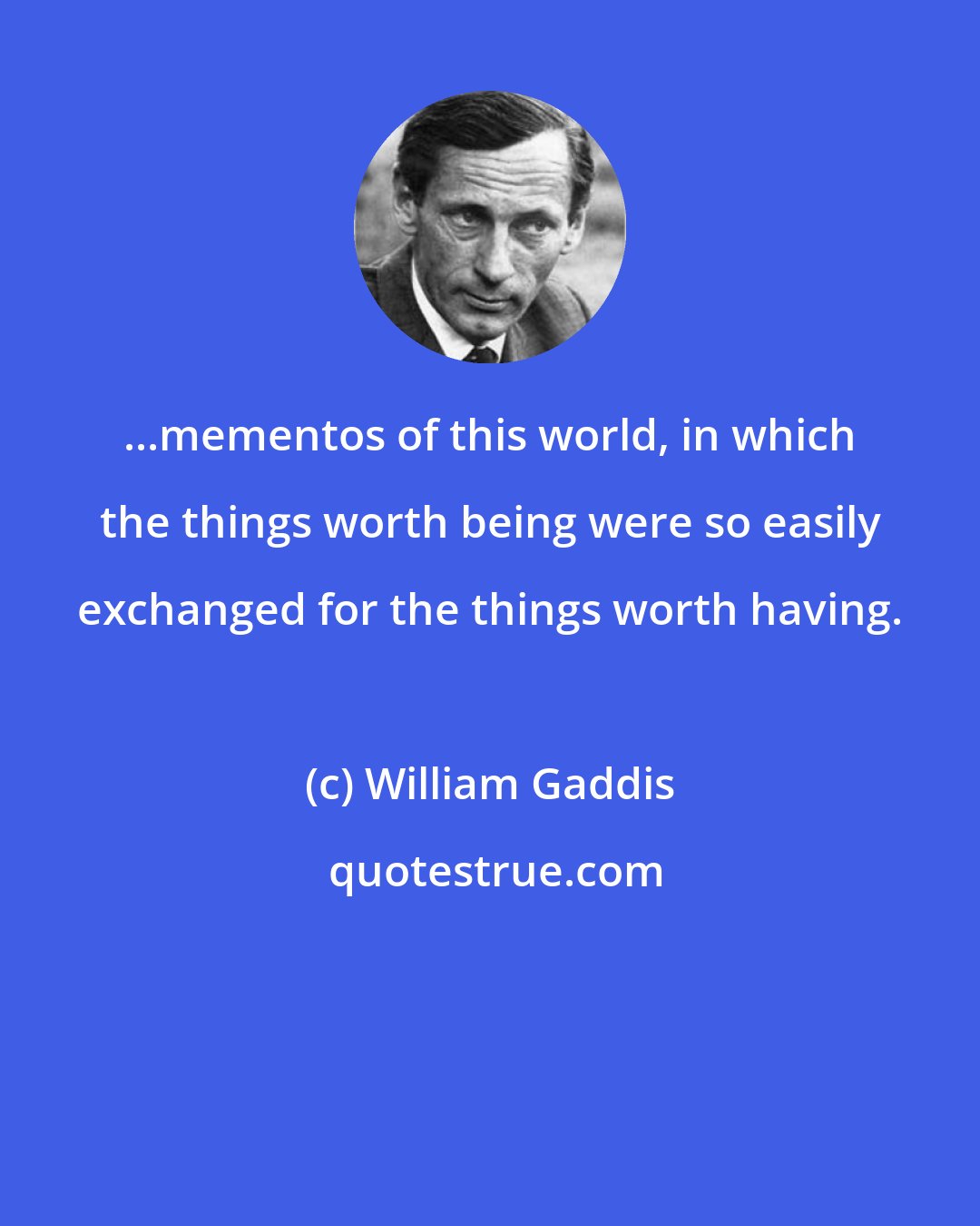 William Gaddis: ...mementos of this world, in which the things worth being were so easily exchanged for the things worth having.