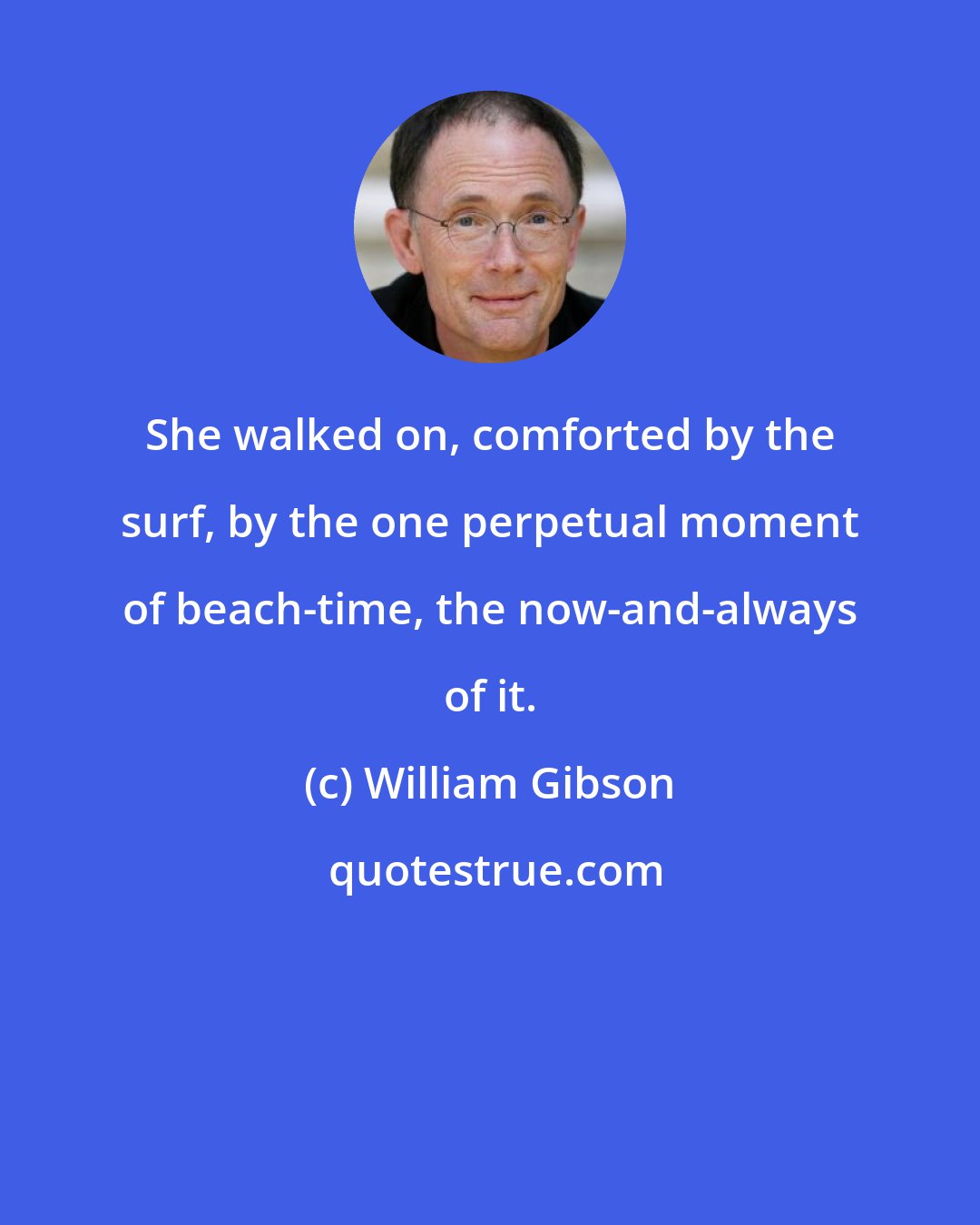 William Gibson: She walked on, comforted by the surf, by the one perpetual moment of beach-time, the now-and-always of it.