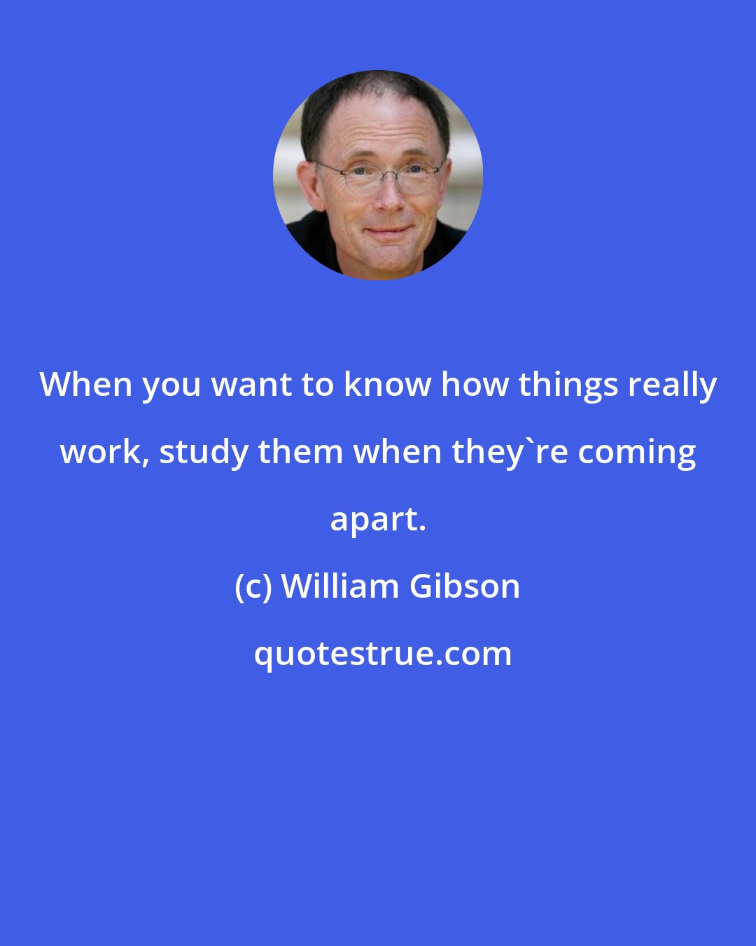 William Gibson: When you want to know how things really work, study them when they're coming apart.