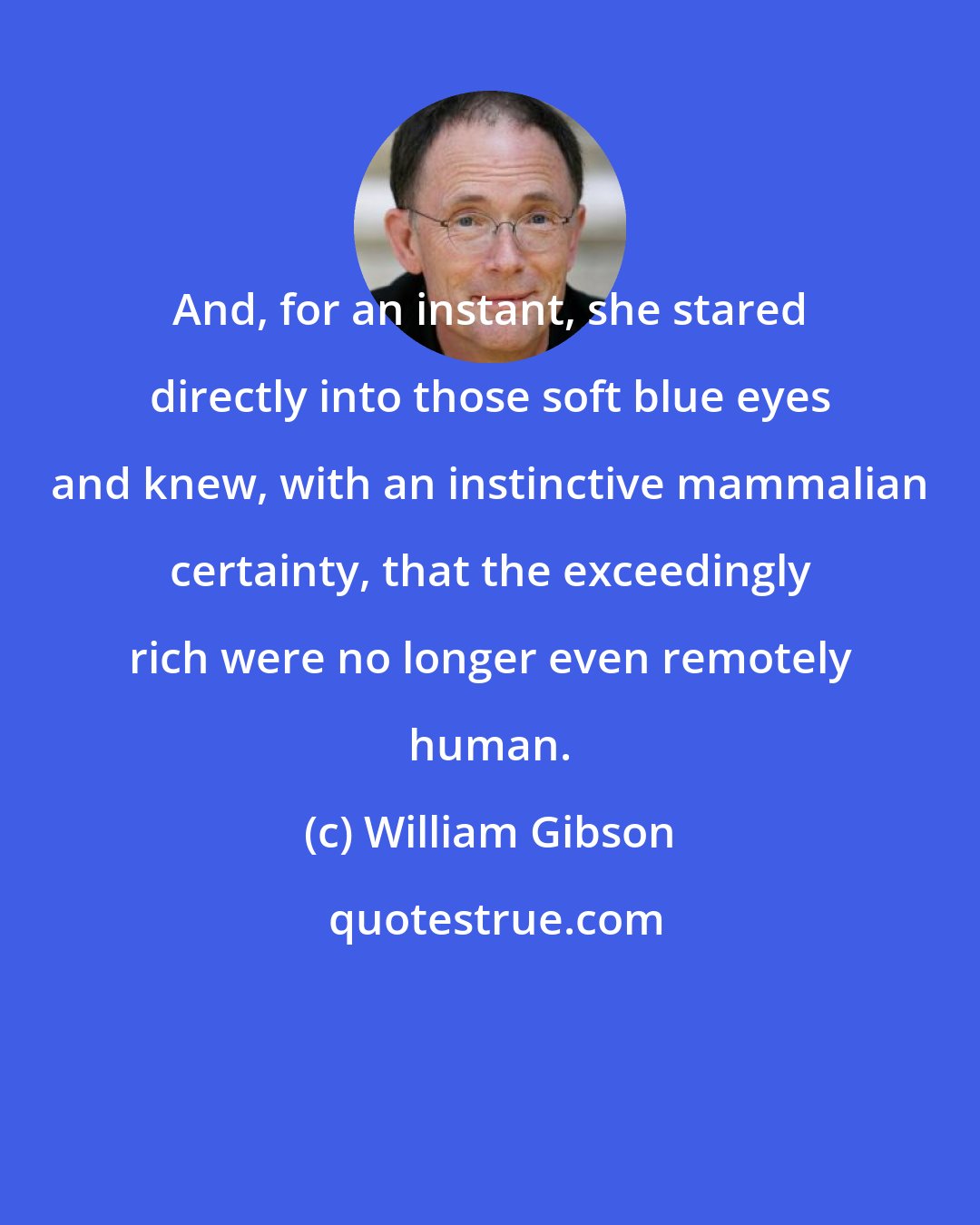 William Gibson: And, for an instant, she stared directly into those soft blue eyes and knew, with an instinctive mammalian certainty, that the exceedingly rich were no longer even remotely human.