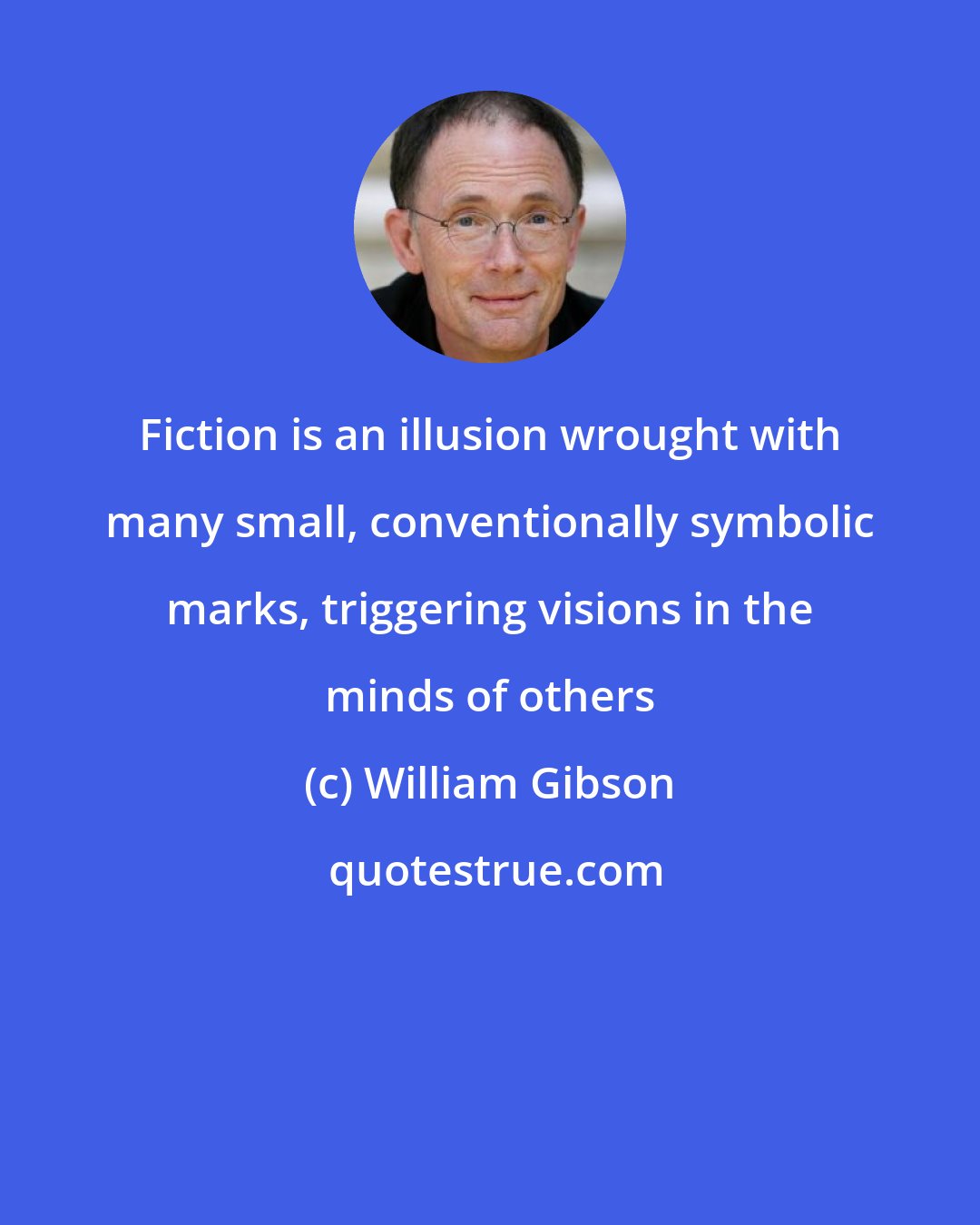 William Gibson: Fiction is an illusion wrought with many small, conventionally symbolic marks, triggering visions in the minds of others