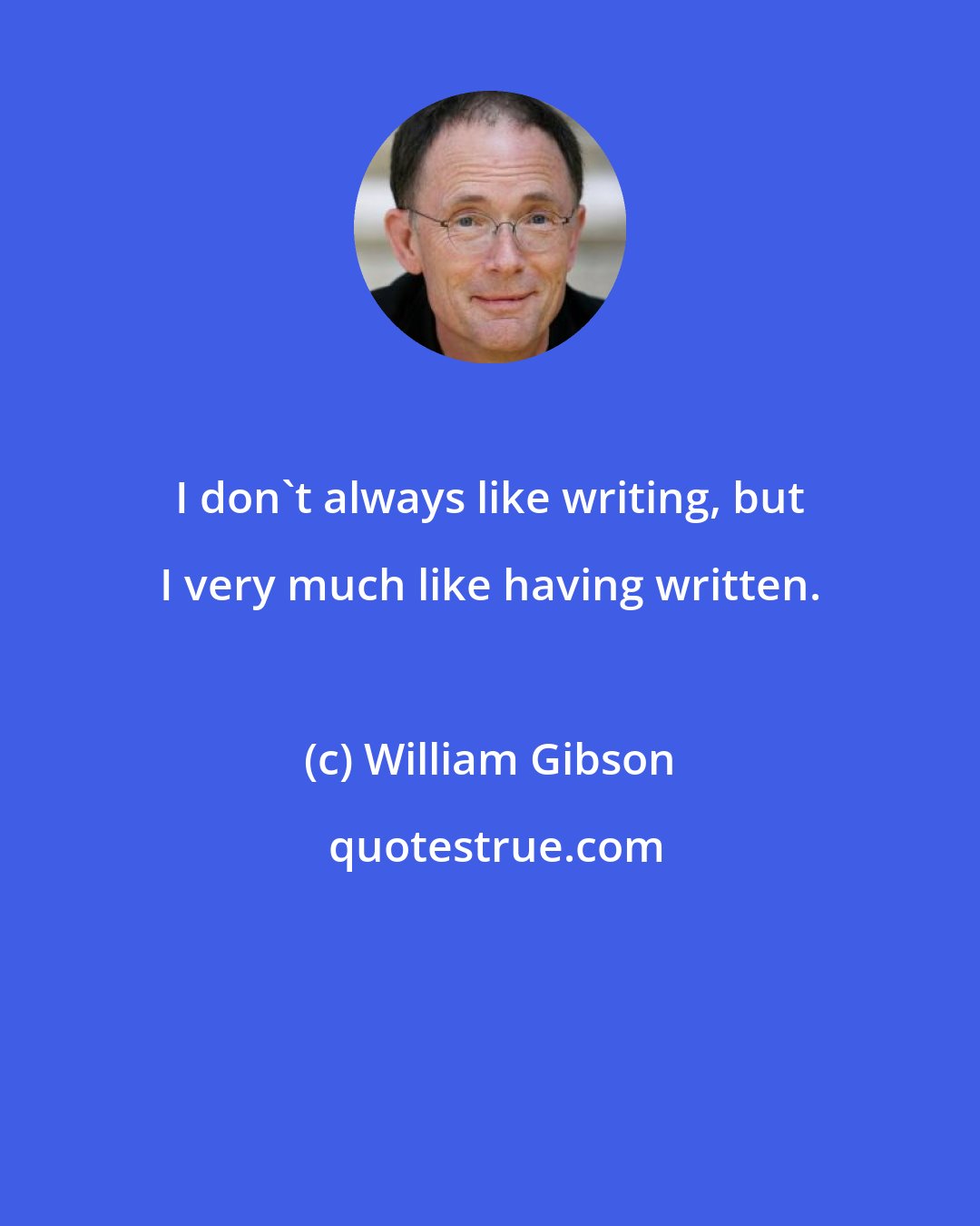 William Gibson: I don't always like writing, but I very much like having written.