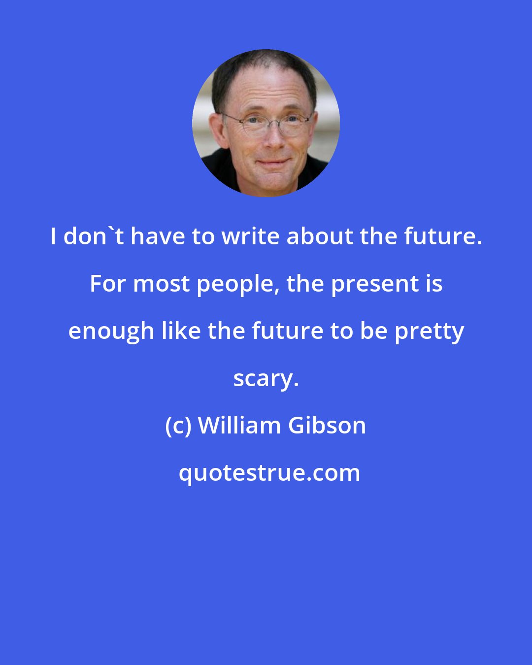 William Gibson: I don't have to write about the future. For most people, the present is enough like the future to be pretty scary.