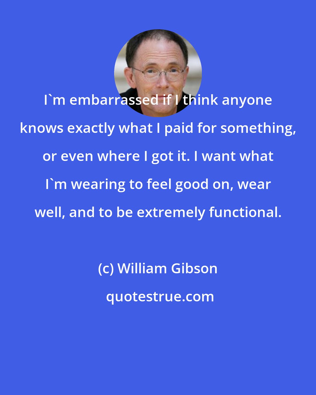 William Gibson: I'm embarrassed if I think anyone knows exactly what I paid for something, or even where I got it. I want what I'm wearing to feel good on, wear well, and to be extremely functional.