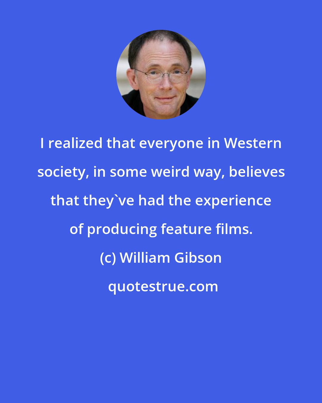 William Gibson: I realized that everyone in Western society, in some weird way, believes that they've had the experience of producing feature films.