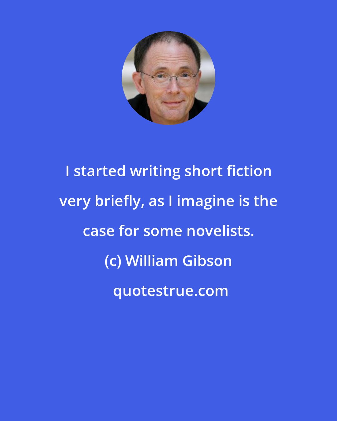 William Gibson: I started writing short fiction very briefly, as I imagine is the case for some novelists.