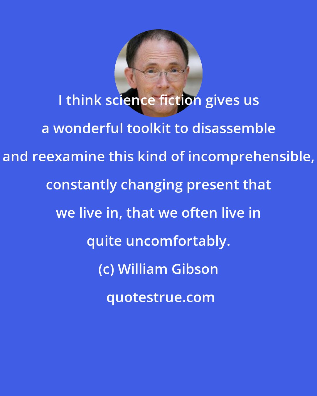 William Gibson: I think science fiction gives us a wonderful toolkit to disassemble and reexamine this kind of incomprehensible, constantly changing present that we live in, that we often live in quite uncomfortably.