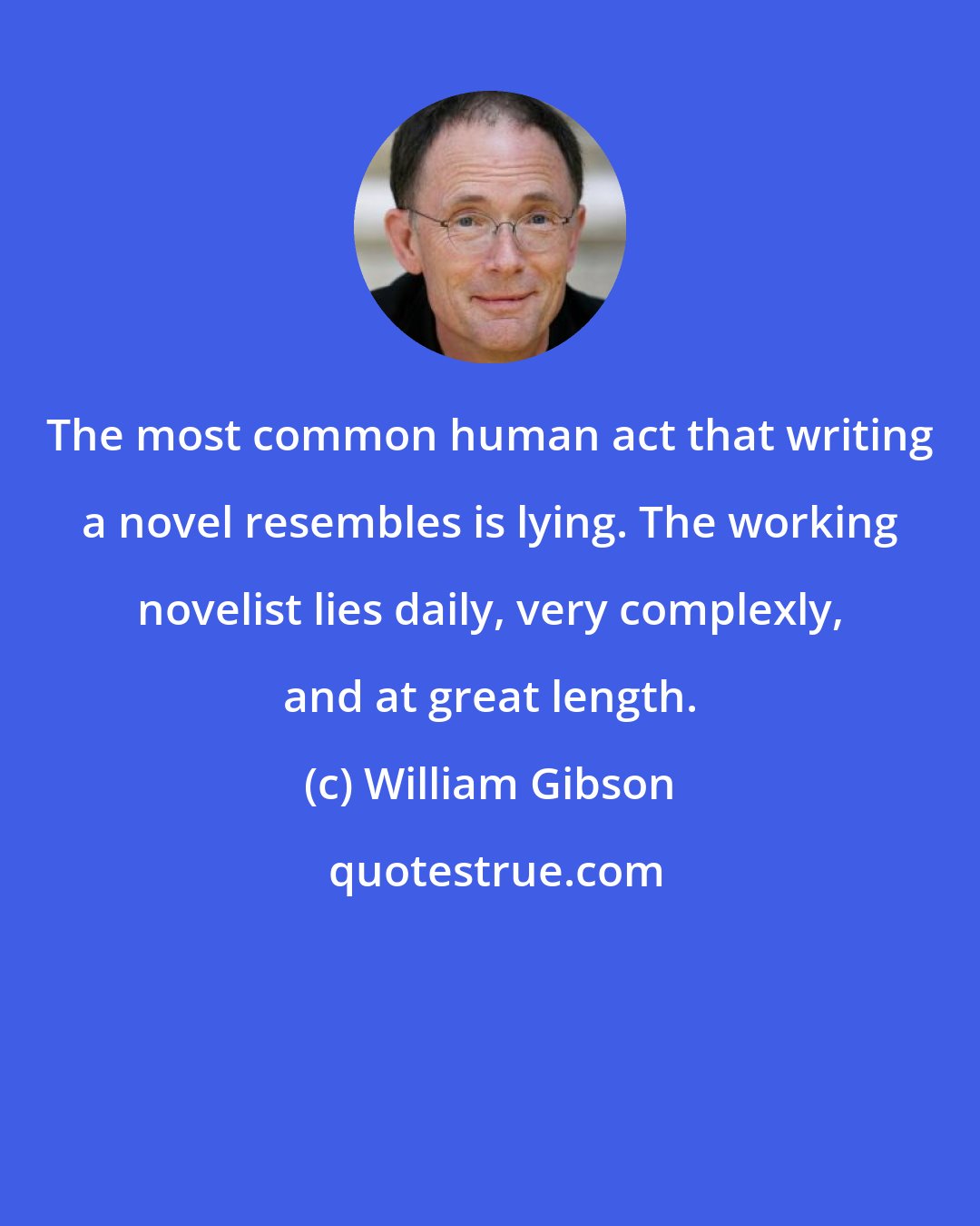 William Gibson: The most common human act that writing a novel resembles is lying. The working novelist lies daily, very complexly, and at great length.