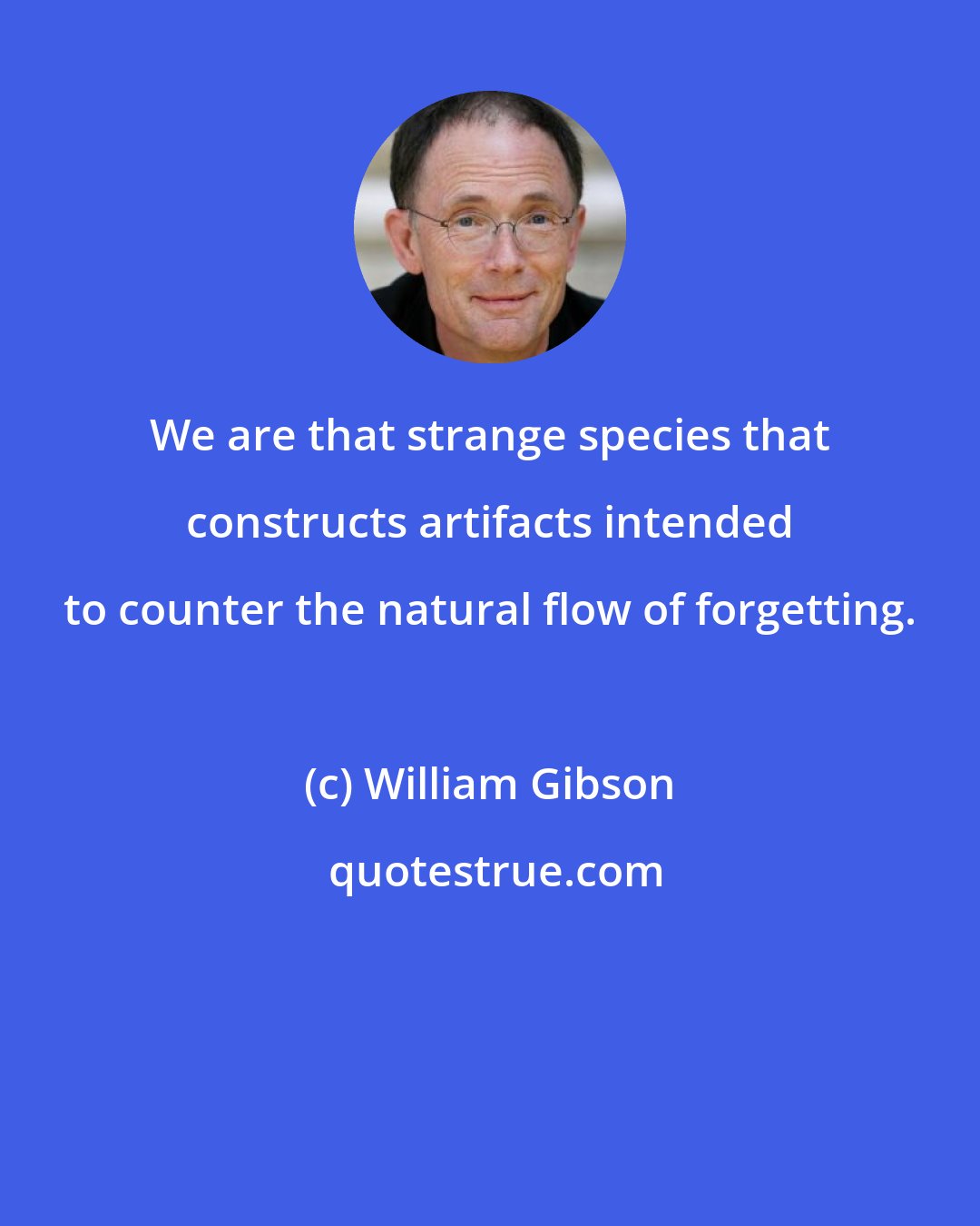 William Gibson: We are that strange species that constructs artifacts intended to counter the natural flow of forgetting.