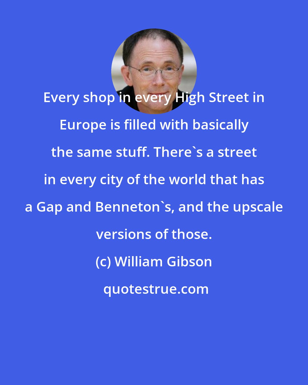 William Gibson: Every shop in every High Street in Europe is filled with basically the same stuff. There's a street in every city of the world that has a Gap and Benneton's, and the upscale versions of those.