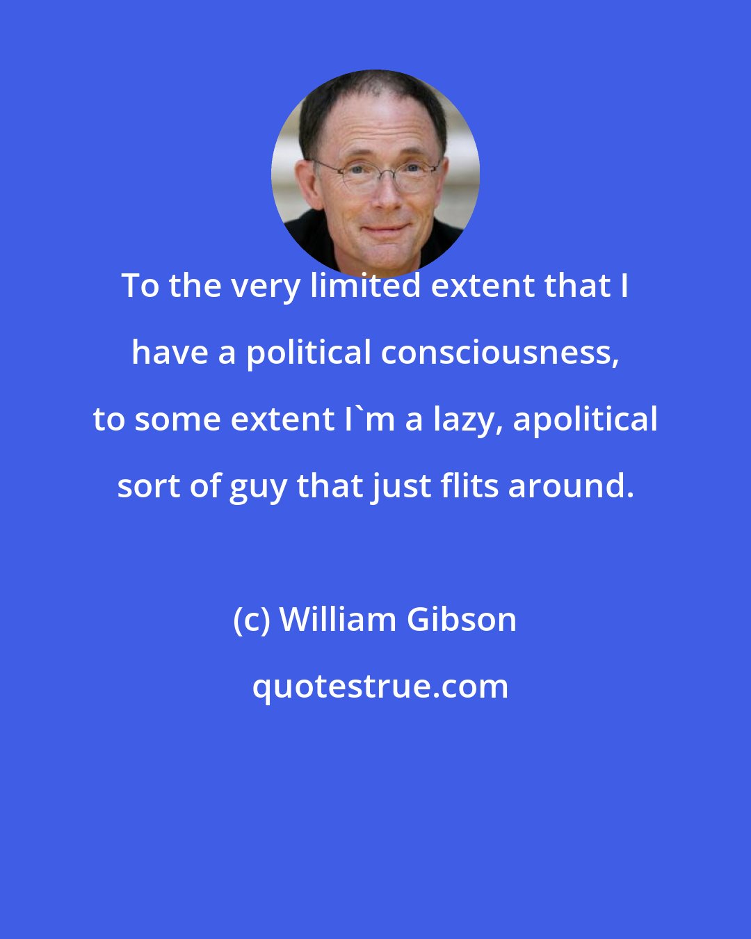 William Gibson: To the very limited extent that I have a political consciousness, to some extent I'm a lazy, apolitical sort of guy that just flits around.