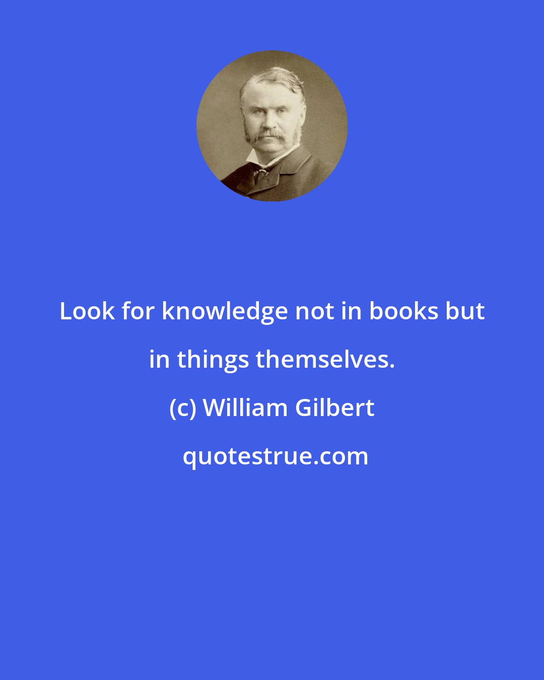 William Gilbert: Look for knowledge not in books but in things themselves.