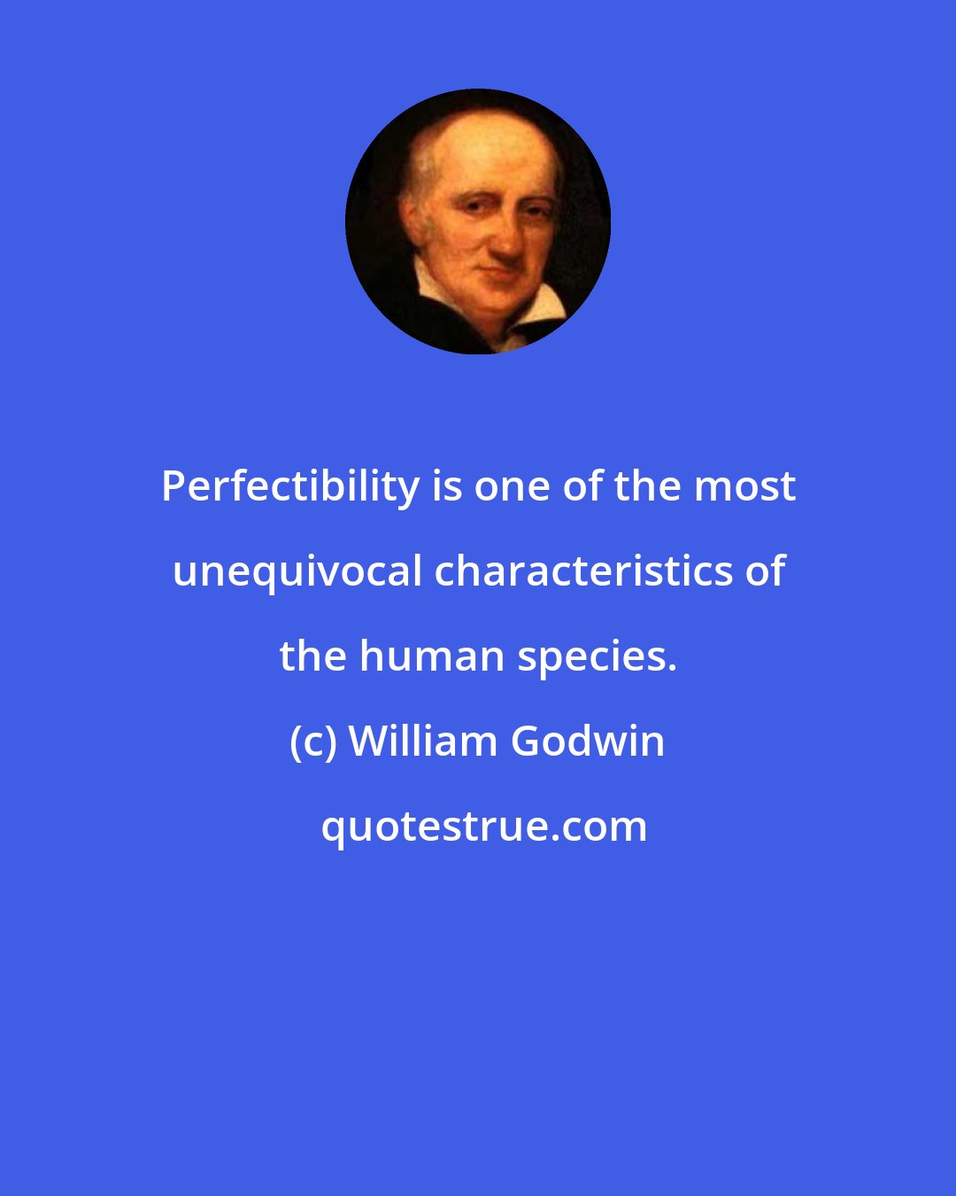 William Godwin: Perfectibility is one of the most unequivocal characteristics of the human species.