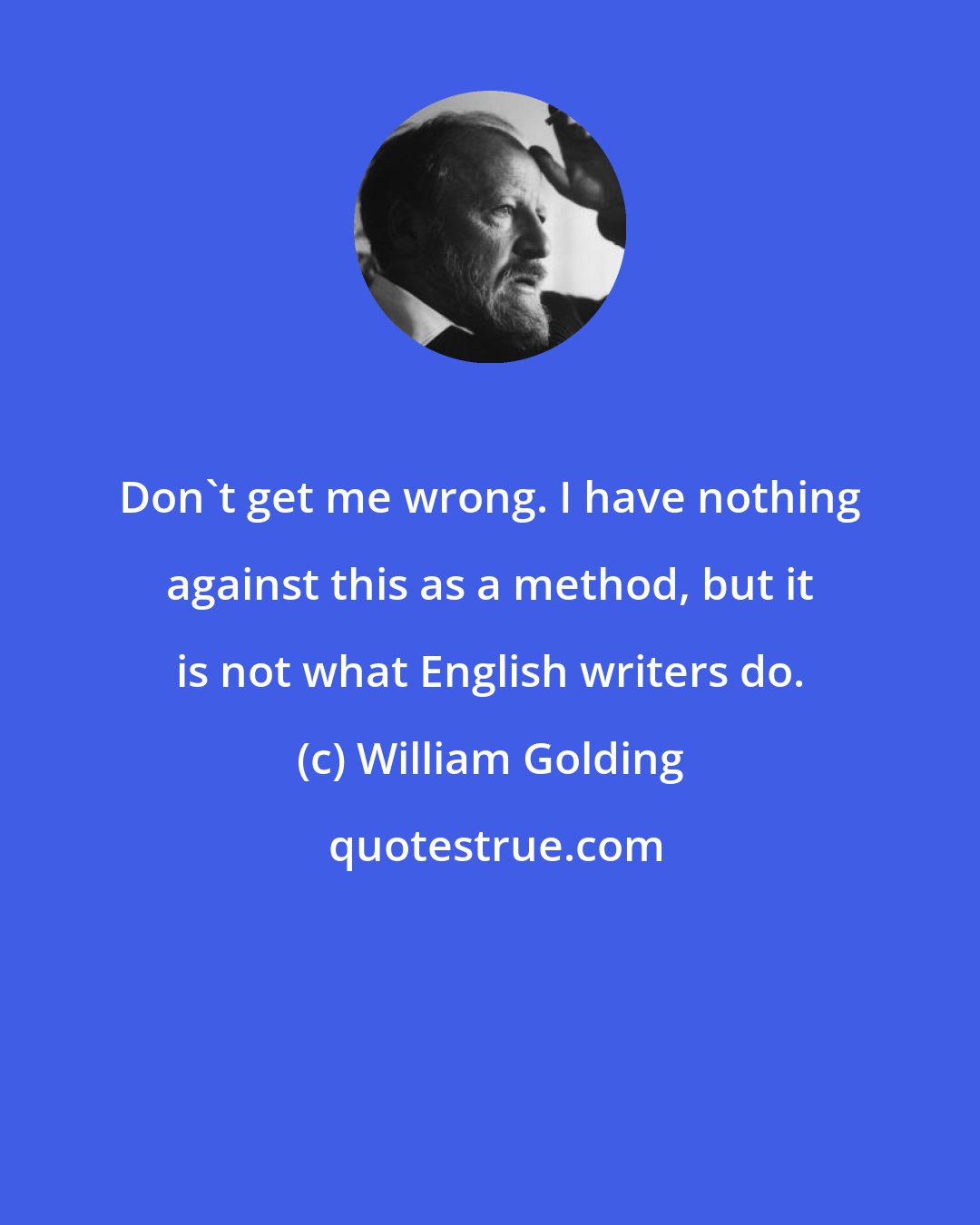 William Golding: Don't get me wrong. I have nothing against this as a method, but it is not what English writers do.