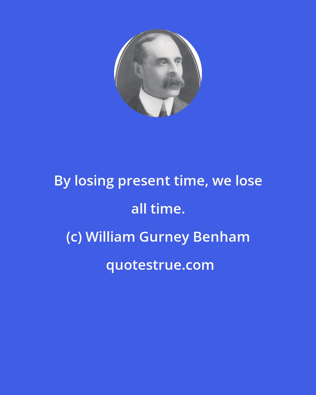 William Gurney Benham: By losing present time, we lose all time.