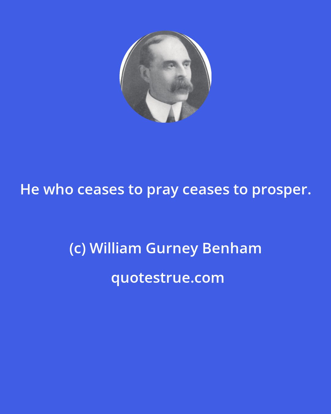 William Gurney Benham: He who ceases to pray ceases to prosper.