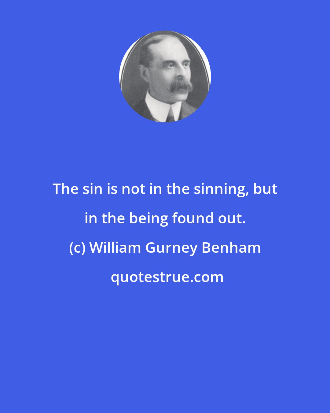 William Gurney Benham: The sin is not in the sinning, but in the being found out.