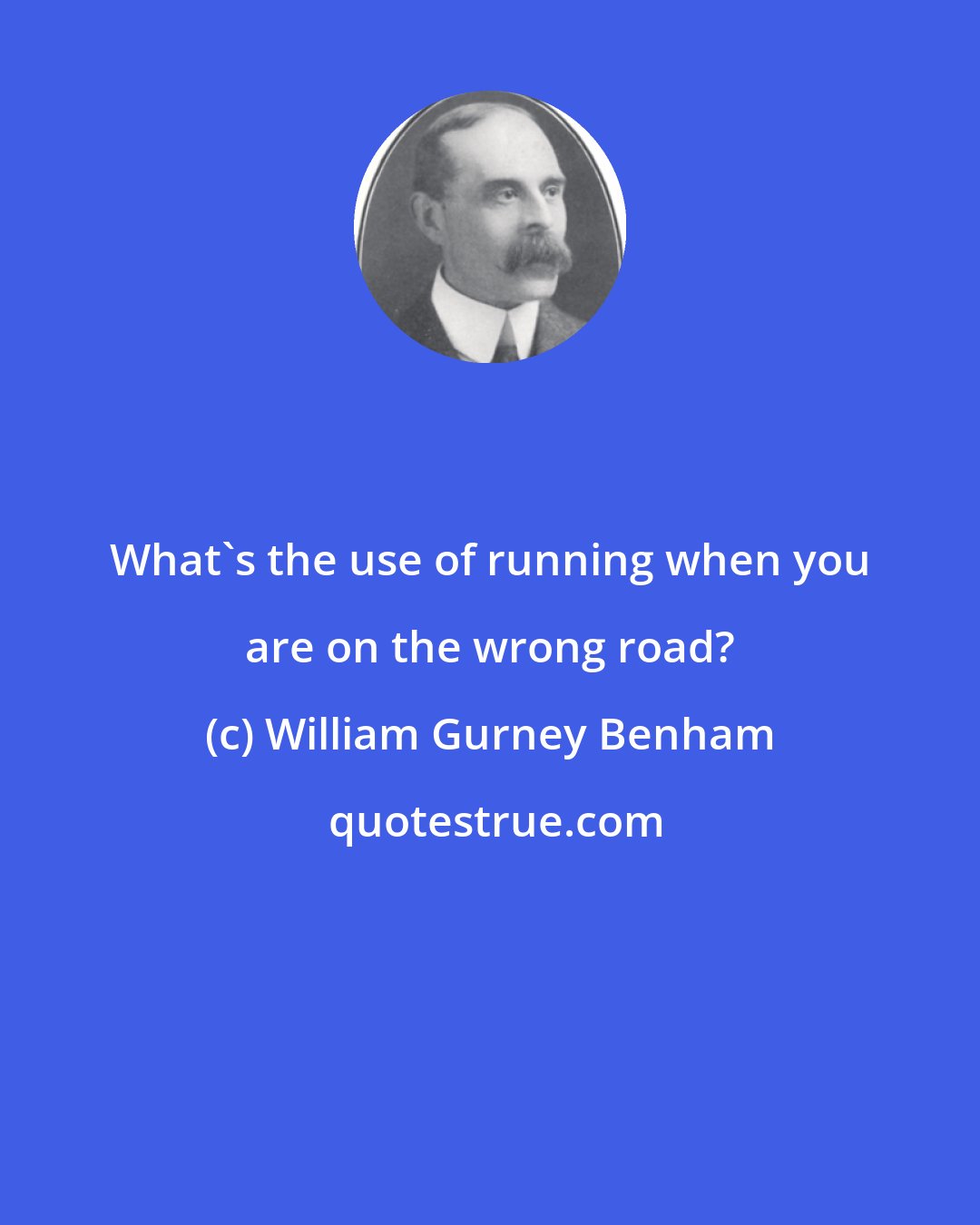 William Gurney Benham: What's the use of running when you are on the wrong road?