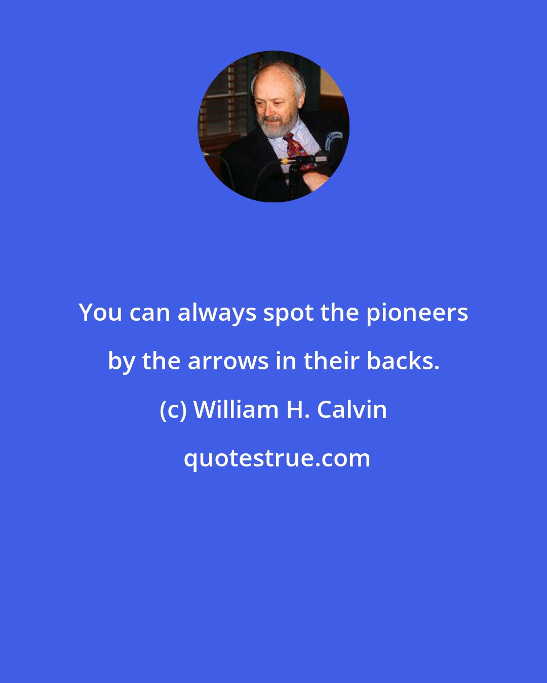 William H. Calvin: You can always spot the pioneers by the arrows in their backs.