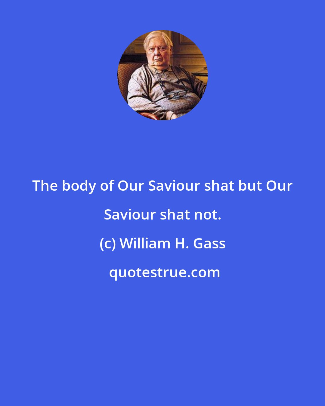 William H. Gass: The body of Our Saviour shat but Our Saviour shat not.