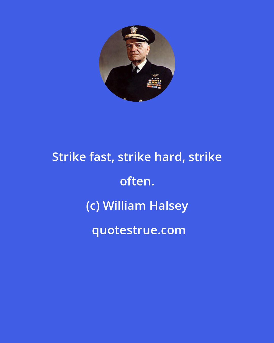 William Halsey: Strike fast, strike hard, strike often.