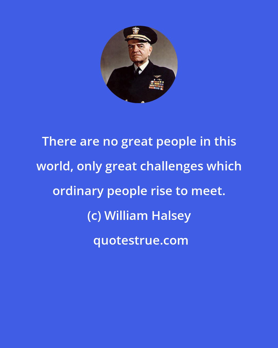 William Halsey: There are no great people in this world, only great challenges which ordinary people rise to meet.