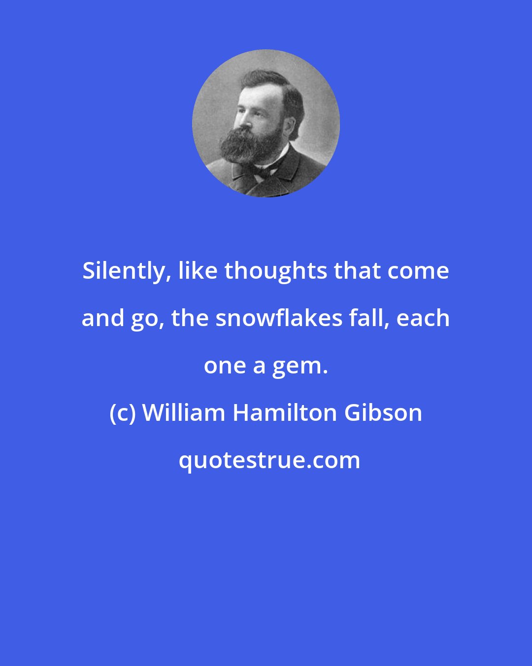 William Hamilton Gibson: Silently, like thoughts that come and go, the snowflakes fall, each one a gem.