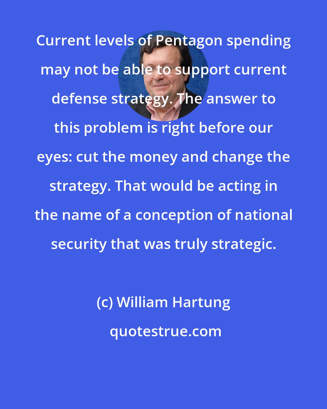 William Hartung: Current levels of Pentagon spending may not be able to support current defense strategy. The answer to this problem is right before our eyes: cut the money and change the strategy. That would be acting in the name of a conception of national security that was truly strategic.