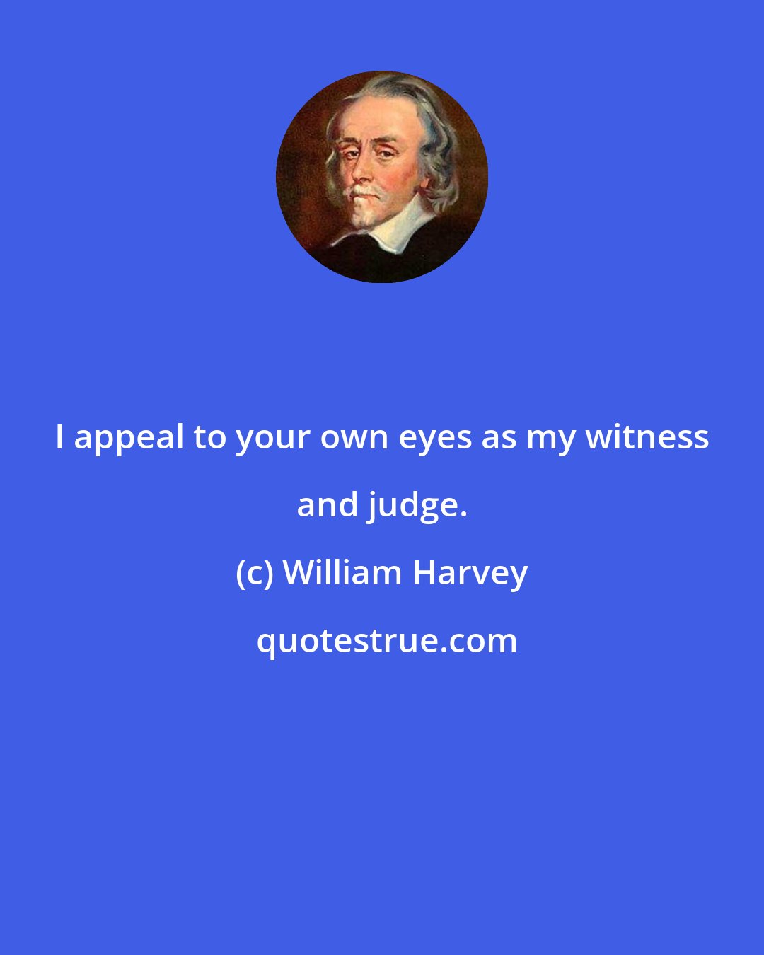 William Harvey: I appeal to your own eyes as my witness and judge.