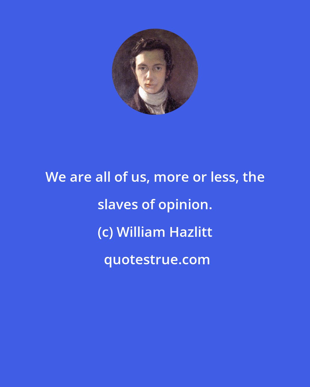 William Hazlitt: We are all of us, more or less, the slaves of opinion.