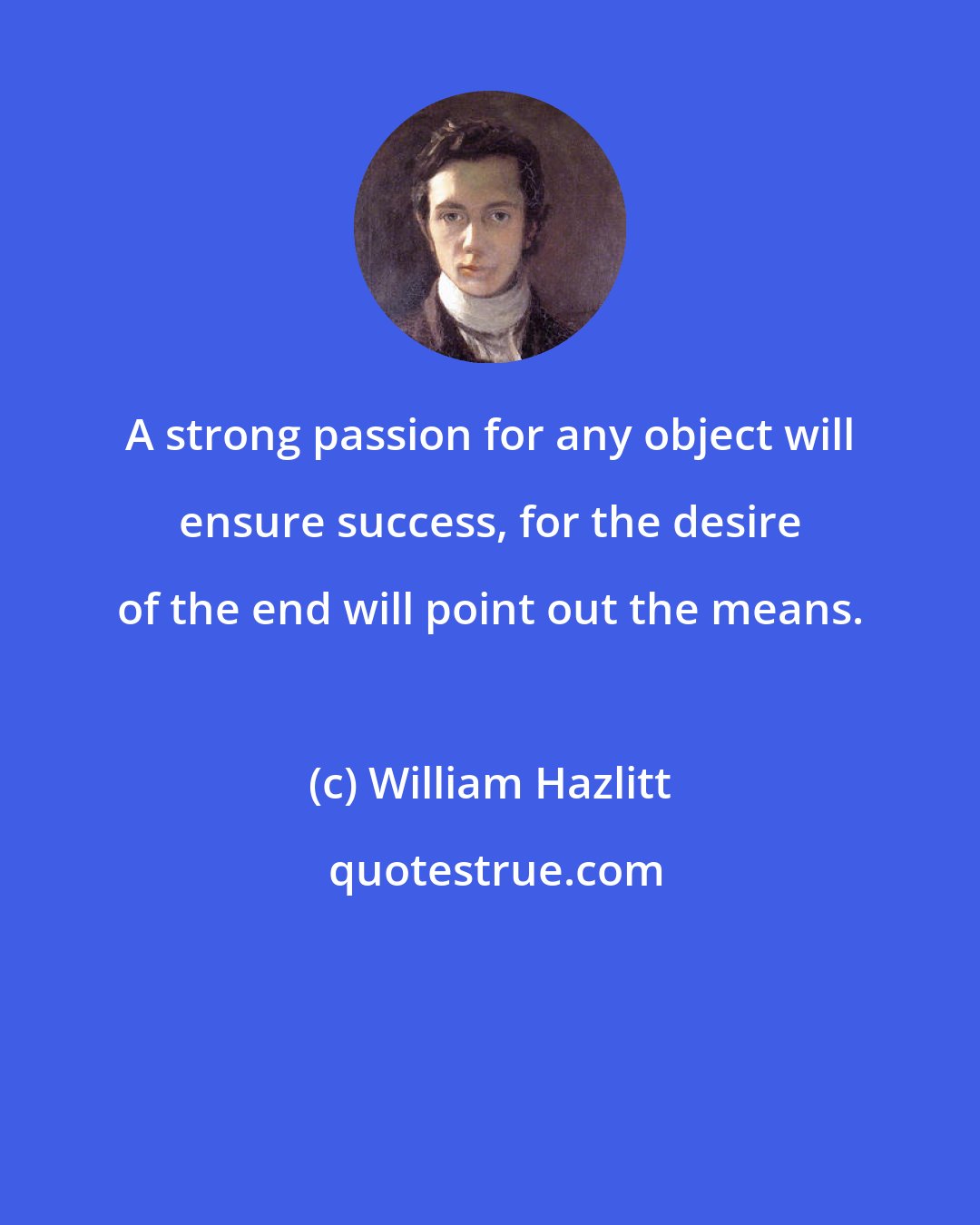 William Hazlitt: A strong passion for any object will ensure success, for the desire of the end will point out the means.