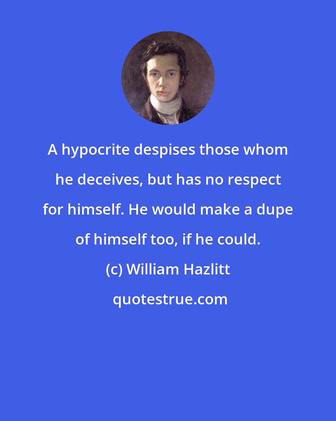 William Hazlitt: A hypocrite despises those whom he deceives, but has no respect for himself. He would make a dupe of himself too, if he could.