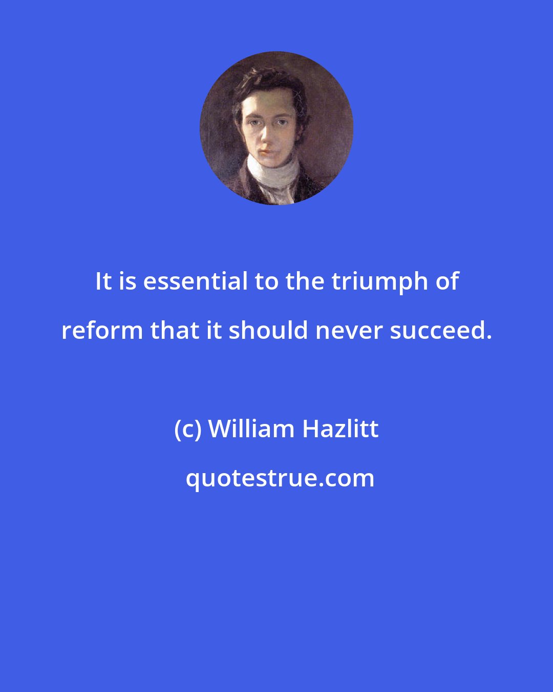 William Hazlitt: It is essential to the triumph of reform that it should never succeed.