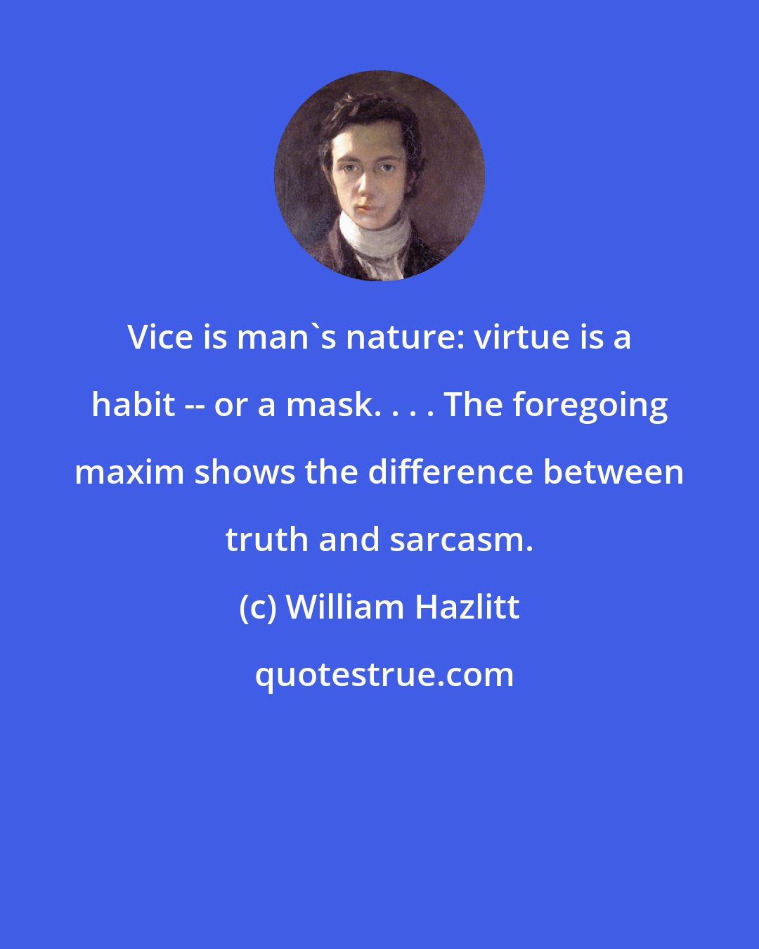 William Hazlitt: Vice is man's nature: virtue is a habit -- or a mask. . . . The foregoing maxim shows the difference between truth and sarcasm.