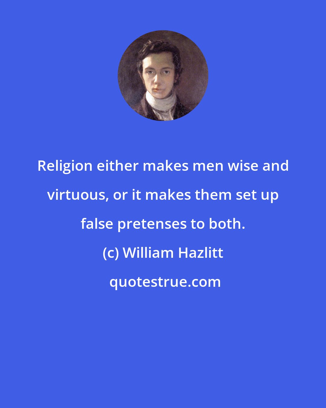 William Hazlitt: Religion either makes men wise and virtuous, or it makes them set up false pretenses to both.